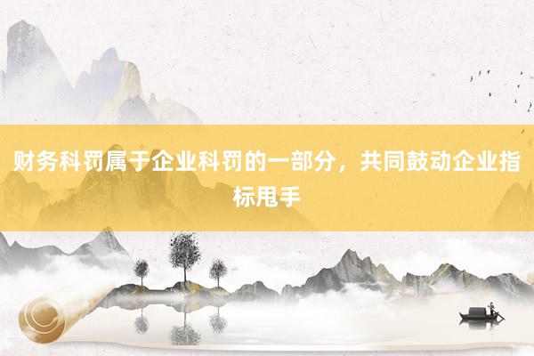 财务科罚属于企业科罚的一部分，共同鼓动企业指标甩手