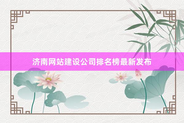 济南网站建设公司排名榜最新发布