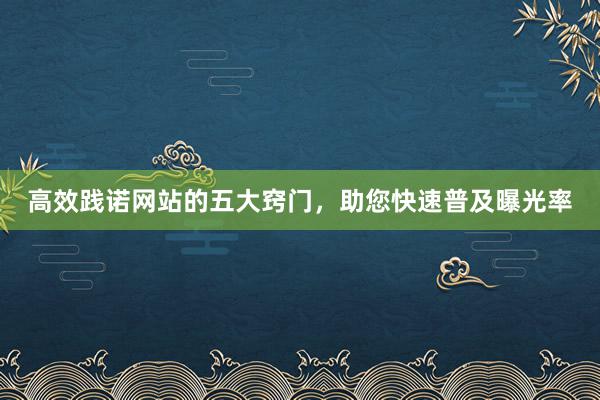 高效践诺网站的五大窍门，助您快速普及曝光率