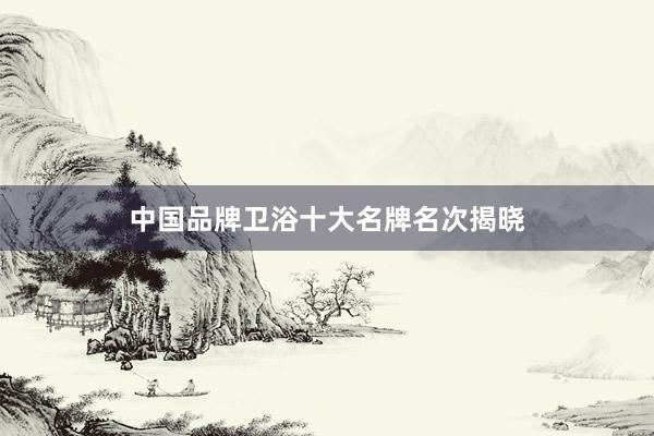 中国品牌卫浴十大名牌名次揭晓