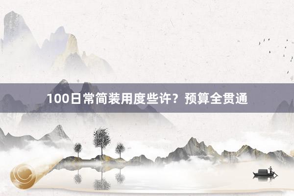 100日常简装用度些许？预算全贯通
