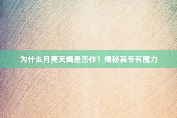 为什么月亮天蝎是杰作？揭秘其专有魔力