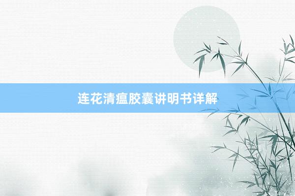 连花清瘟胶囊讲明书详解