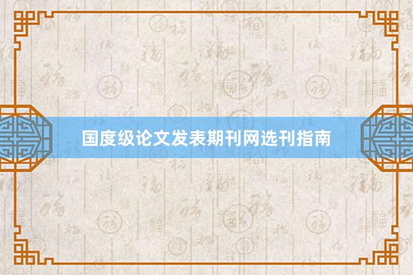 国度级论文发表期刊网选刊指南