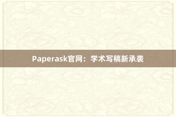 Paperask官网：学术写稿新承袭